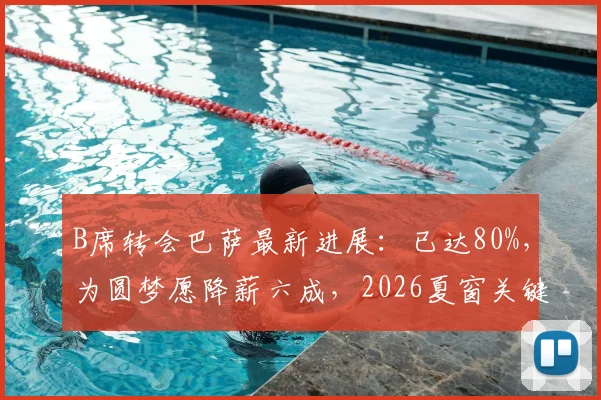 B席转会巴萨最新进展：已达80%，为圆梦愿降薪六成，2026夏窗关键一步