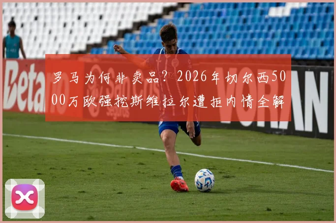罗马为何非卖品？2026年切尔西5000万欧强挖斯维拉尔遭拒内情全解析