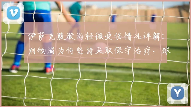 伊萨克腹股沟轻微受伤情况详解:利物浦为何坚持采取保守治疗,球员复出时间线分析