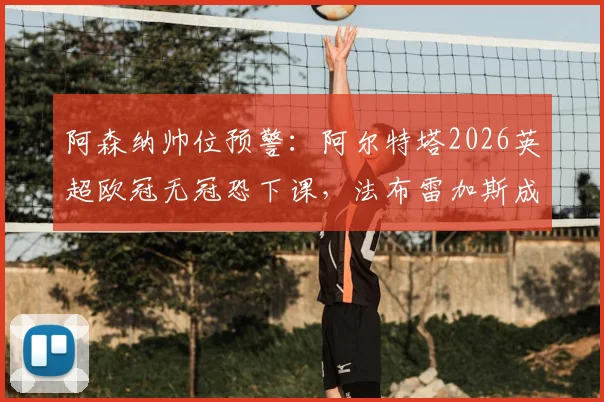阿森纳帅位预警：阿尔特塔2026英超欧冠无冠恐下课，法布雷加斯成主要接替候选人分析