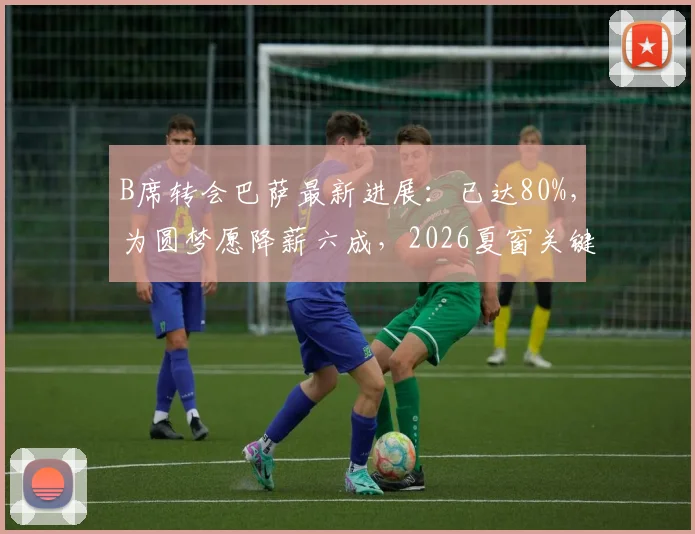 B席转会巴萨最新进展:已达80%,为圆梦愿降薪六成,2026夏窗关键一步