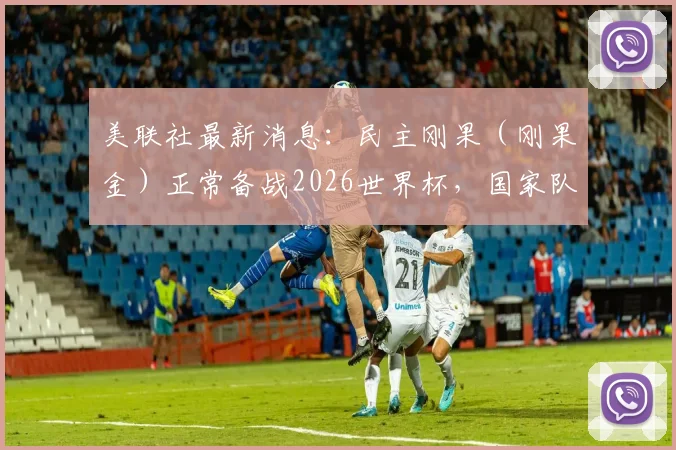 美联社最新消息：民主刚果（刚果金）正常备战2026世界杯，国家队出征壮行会已确定取消