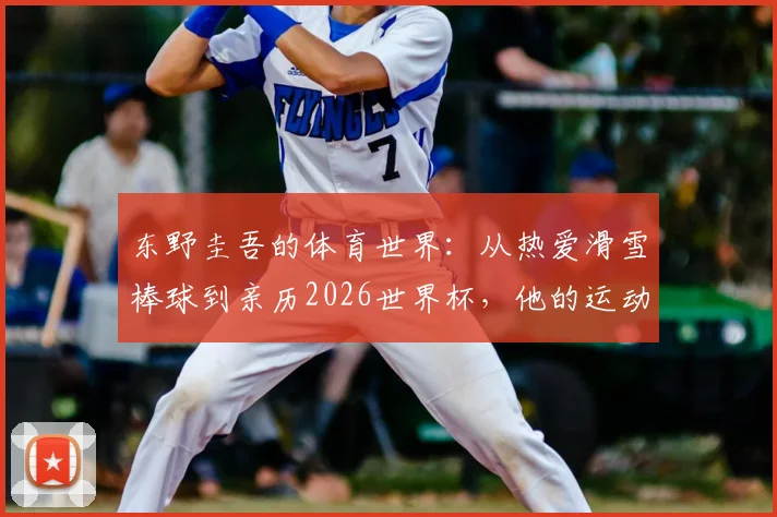 东野圭吾的体育世界:从热爱滑雪棒球到亲历2026世界杯,他的运动喜好如何影响创作