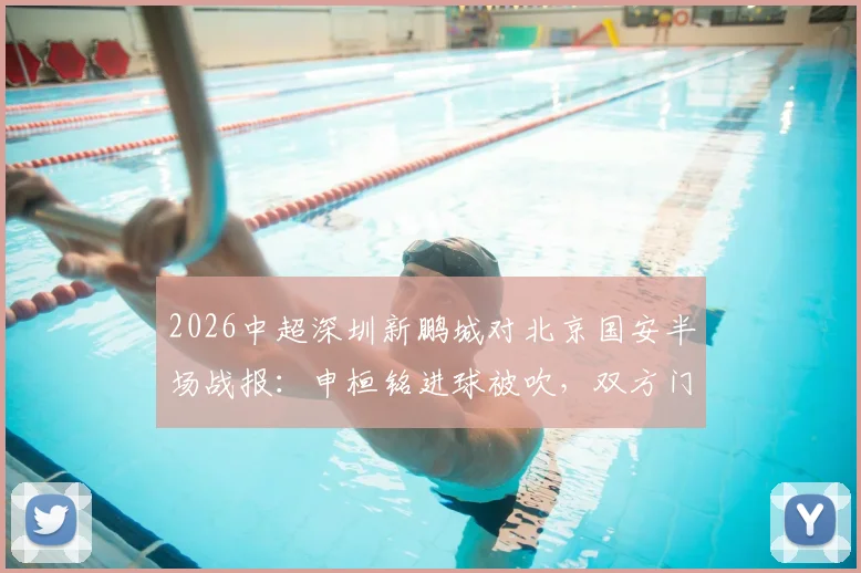 2026中超深圳新鹏城对北京国安半场战报:申桓铭进球被吹,双方门将屡献神扑暂0-0平