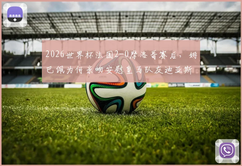 2026世界杯法国2-0摩洛哥赛后，姆巴佩为何亲吻安慰皇马队友迪亚斯？背后暖心原因深度解析