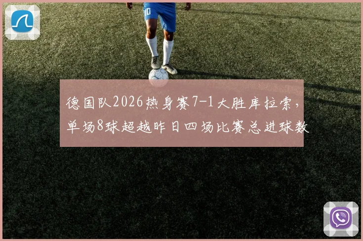 德国队2026热身赛7-1大胜库拉索，单场8球超越昨日四场比赛总进球数，进攻火力全开