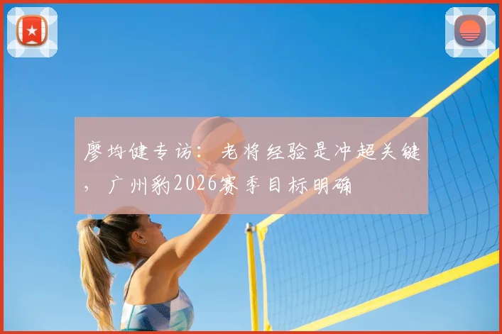 廖均健专访:老将经验是冲超关键,广州豹2026赛季目标明确