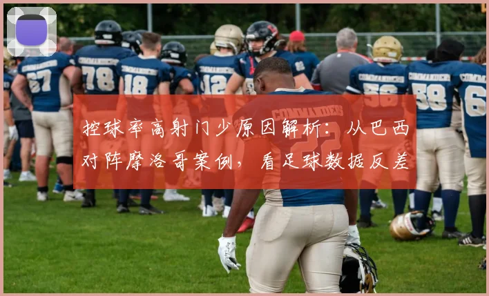 控球率高射门少原因解析：从巴西对阵摩洛哥案例，看足球数据反差与战术博弈