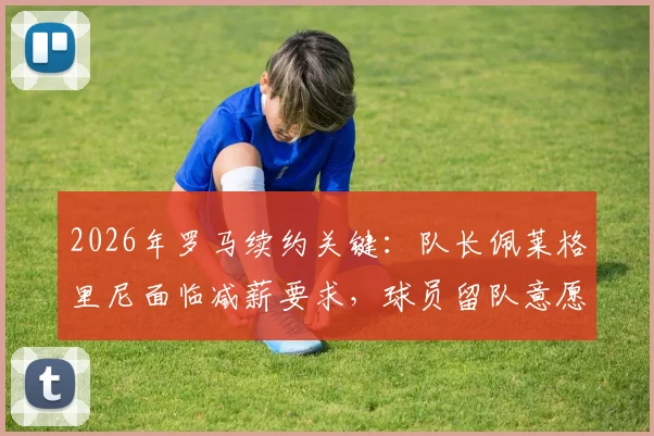 2026年罗马续约关键:队长佩莱格里尼面临减薪要求,球员留队意愿与薪资谈判最新进展解析