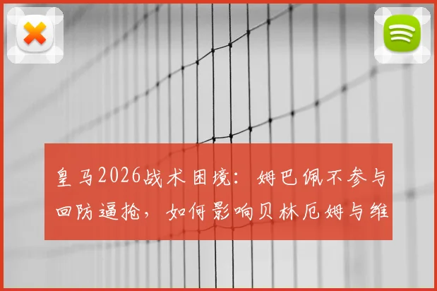 皇马2026战术困境：姆巴佩不参与回防逼抢，如何影响贝林厄姆与维尼修斯场上发挥？