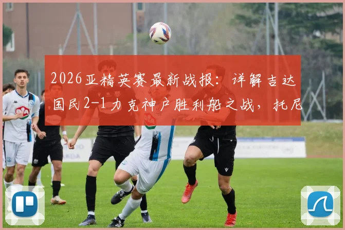 2026亚精英赛最新战报：详解吉达国民2-1力克神户胜利船之战，托尼关键破门助球队晋级决赛