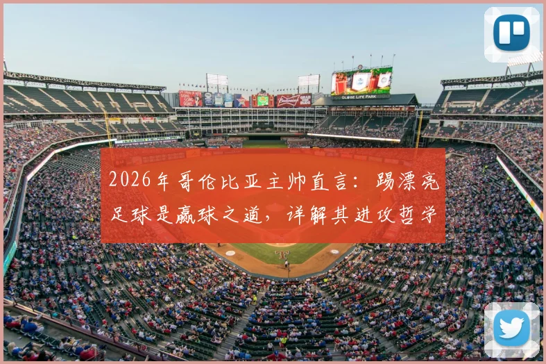 2026年哥伦比亚主帅直言：踢漂亮足球是赢球之道，详解其进攻哲学与战术风格