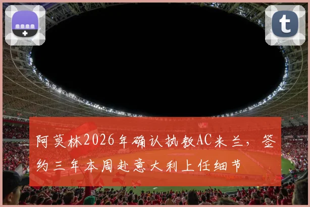 阿莫林2026年确认执教AC米兰，签约三年本周赴意大利上任细节