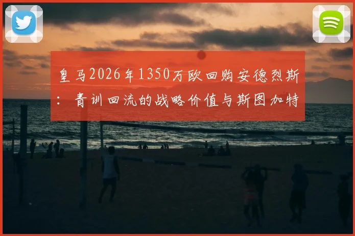 皇马2026年1350万欧回购安德烈斯：青训回流的战略价值与斯图加特生涯技术分析