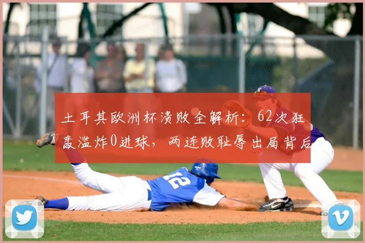土耳其欧洲杯溃败全解析:62次狂轰滥炸0进球,两连败耻辱出局背后原因