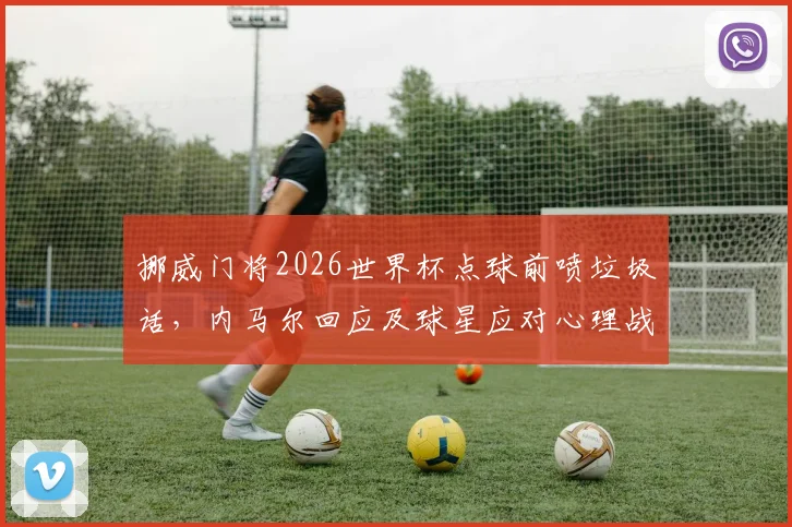 挪威门将2026世界杯点球前喷垃圾话，内马尔回应及球星应对心理战全解析