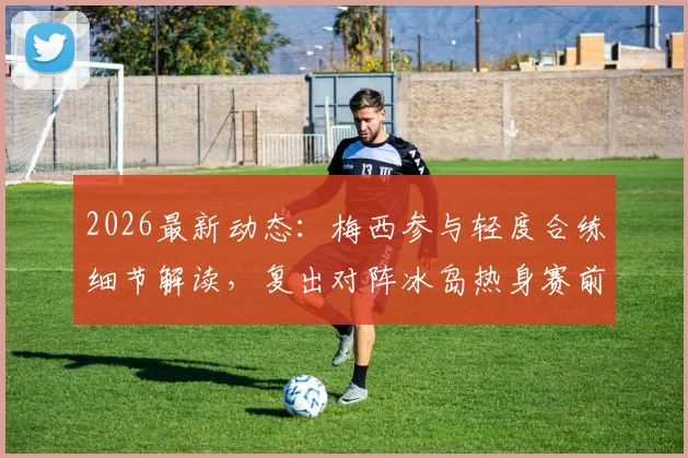 2026最新动态：梅西参与轻度合练细节解读，复出对阵冰岛热身赛前景分析与备战状态评估