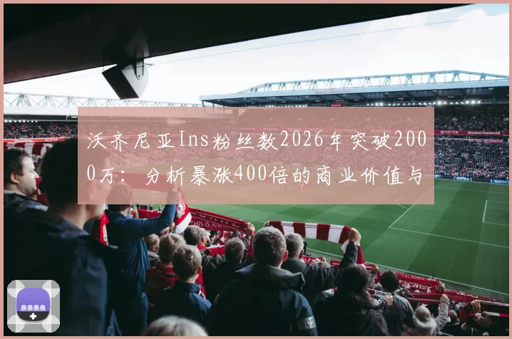 沃齐尼亚Ins粉丝数2026年突破2000万：分析暴涨400倍的商业价值与运营策略
