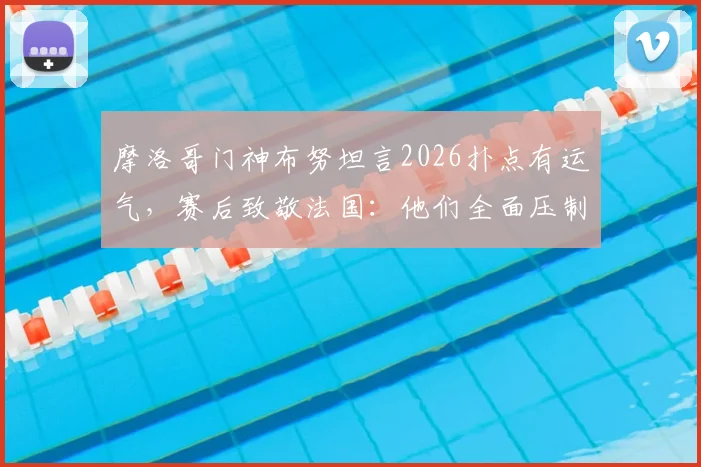 摩洛哥门神布努坦言2026扑点有运气,赛后致敬法国:他们全面压制了我们