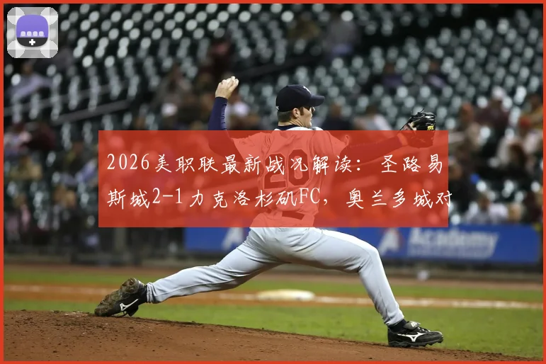 2026美职联最新战况解读:圣路易斯城2-1力克洛杉矶FC,奥兰多城对阵纳什维尔前瞻分析