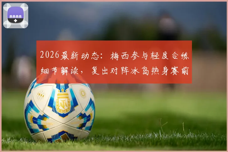 2026最新动态：梅西参与轻度合练细节解读，复出对阵冰岛热身赛前景分析与备战状态评估