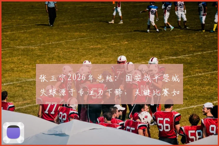 张玉宁2026年总结:国安战平蓉城失球源于专注力下降,关键比赛如何保持注意力集中
