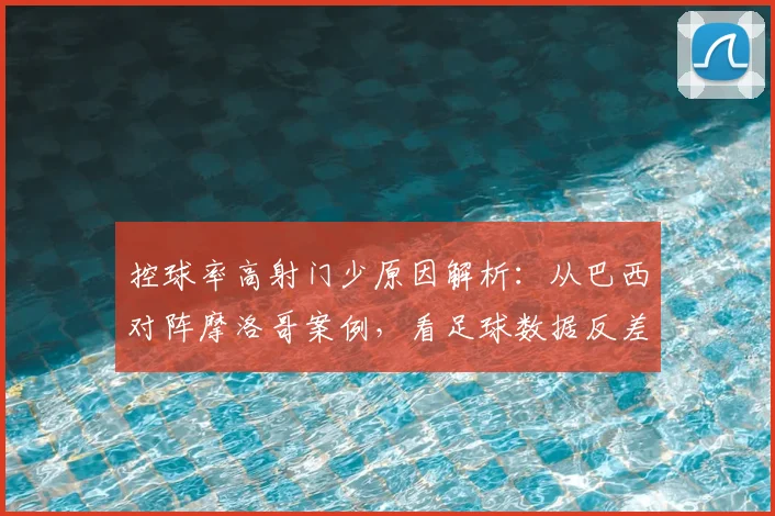 控球率高射门少原因解析:从巴西对阵摩洛哥案例,看足球数据反差与战术博弈