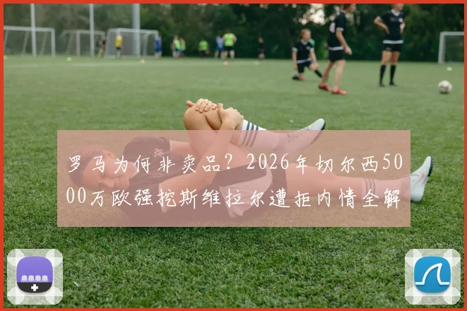 罗马为何非卖品?2026年切尔西5000万欧强挖斯维拉尔遭拒内情全解析