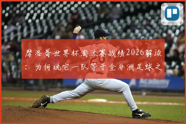 摩洛哥世界杯淘汰赛战绩2026解读：为何说它一队等于全非洲足球之和？