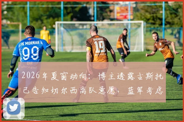 2026年夏窗动向:博主透露古斯托已告知切尔西离队意愿,蓝军考虑出售