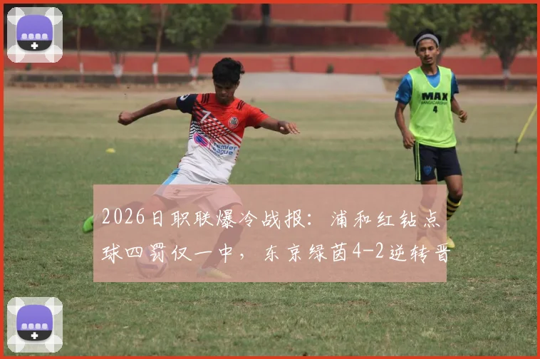2026日职联爆冷战报:浦和红钻点球四罚仅一中,东京绿茵4-2逆转晋级,附全场关键数据解析
