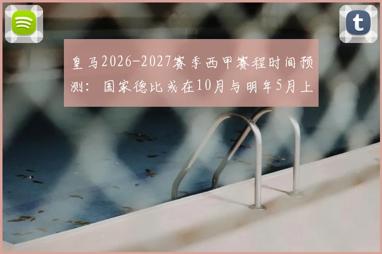 皇马2026-2027赛季西甲赛程时间预测:国家德比或在10月与明年5月上演,附完整对阵安排早鸟指南