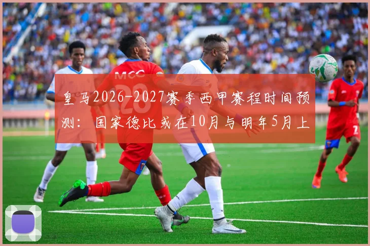 皇马2026-2027赛季西甲赛程时间预测：国家德比或在10月与明年5月上演，附完整对阵安排早鸟指南