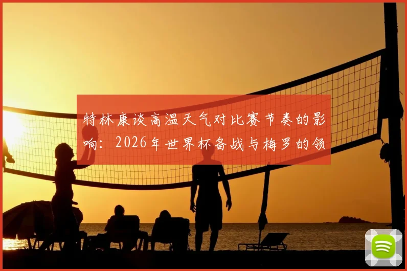 特林康谈高温天气对比赛节奏的影响：2026年世界杯备战与梅罗的领导力及求胜欲对比