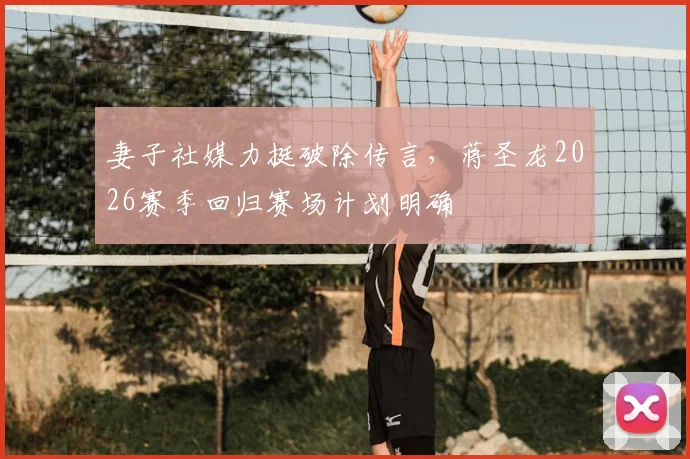 妻子社媒力挺破除传言，蒋圣龙2026赛季回归赛场计划明确