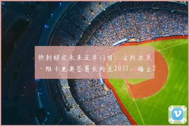 热刺锁定未来五年门将：古列尔莫·维卡里奥签署长约至2031，确立2026赛季一号门将核心地位