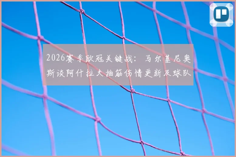 2026赛季欧冠关键战：马尔基尼奥斯谈阿什拉夫抽筋伤情更新及球队次回合全力争胜前景分析
