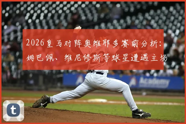 2026皇马对阵奥维耶多赛前分析:姆巴佩、维尼修斯等球星遭遇主场嘘声,深度解读球迷不满的三大原因