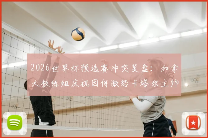 2026世界杯预选赛冲突复盘：加拿大教练组庆祝因何激怒卡塔尔主帅，冲突全过程与后续处罚详解