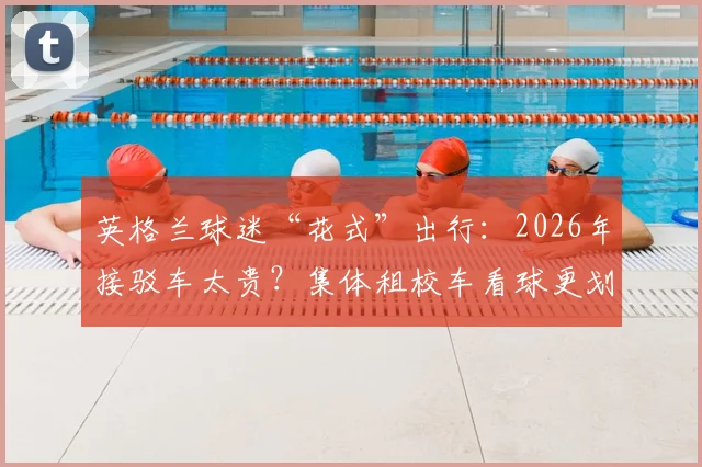 英格兰球迷“花式”出行：2026年接驳车太贵？集体租校车看球更划算！