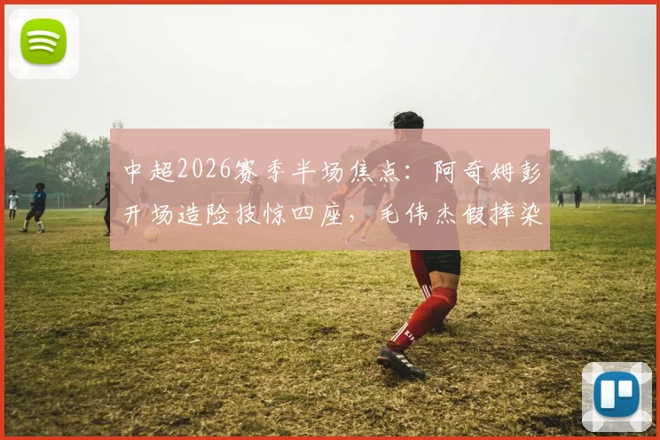 中超2026赛季半场焦点:阿奇姆彭开场造险技惊四座,毛伟杰假摔染黄引争议,英博0-0闷平铜梁龙比赛回放与战术解析